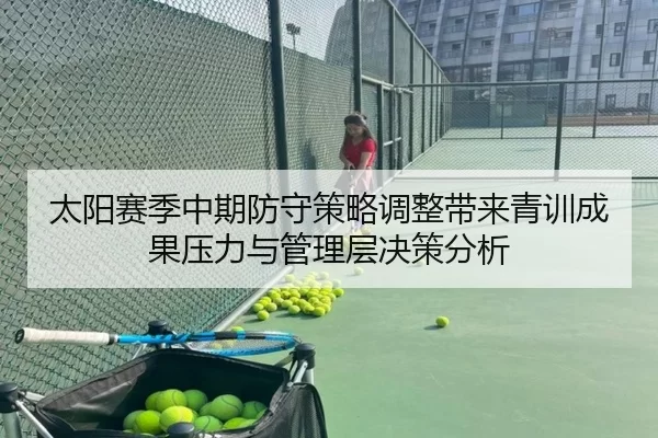 太阳赛季中期防守策略调整带来青训成果压力与管理层决策分析 | Kaiyun