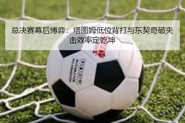 zong-jue-sai-mu-hou-bo-yi-ta-tu-mu-di-wei-bei-da-yu-dong-qi-qi-po-jia-ji-xiao-lv-ding-qian-kun-2-325.jpg